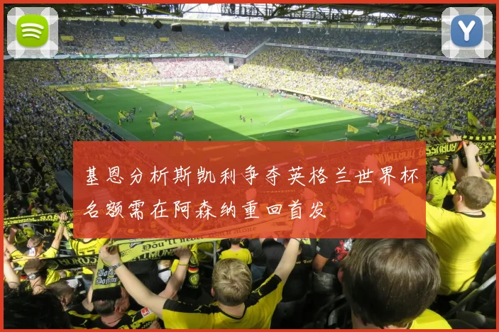 基恩分析斯凯利争夺英格兰世界杯名额需在阿森纳重回首发