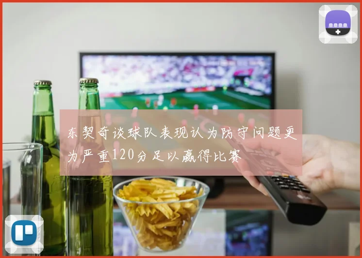 东契奇谈球队表现认为防守问题更为严重120分足以赢得比赛