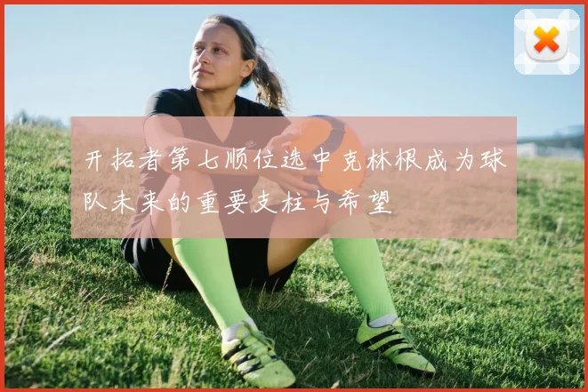 开拓者第七顺位选中克林根成为球队未来的重要支柱与希望