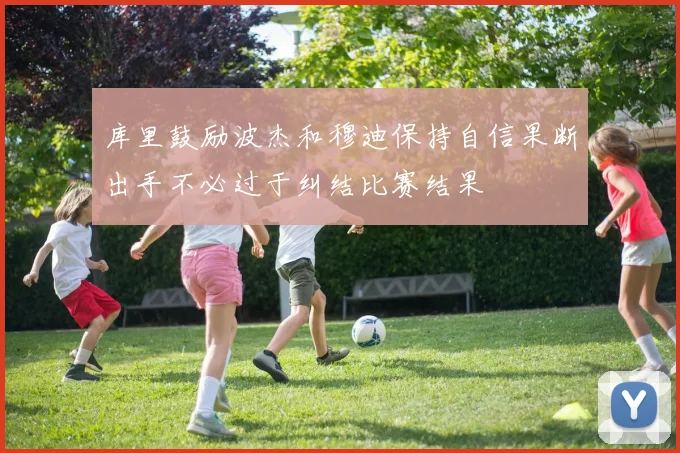 库里鼓励波杰和穆迪保持自信果断出手不必过于纠结比赛结果
