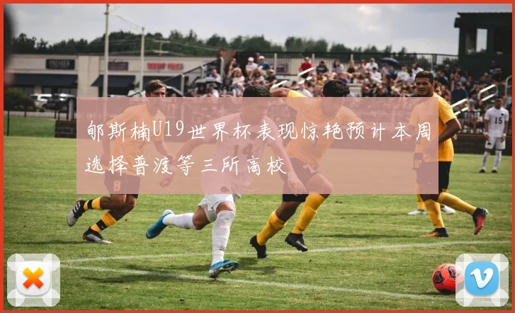 郇斯楠U19世界杯表现惊艳预计本周选择普渡等三所高校
