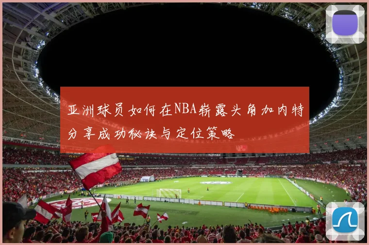 亚洲球员如何在NBA崭露头角加内特分享成功秘诀与定位策略
