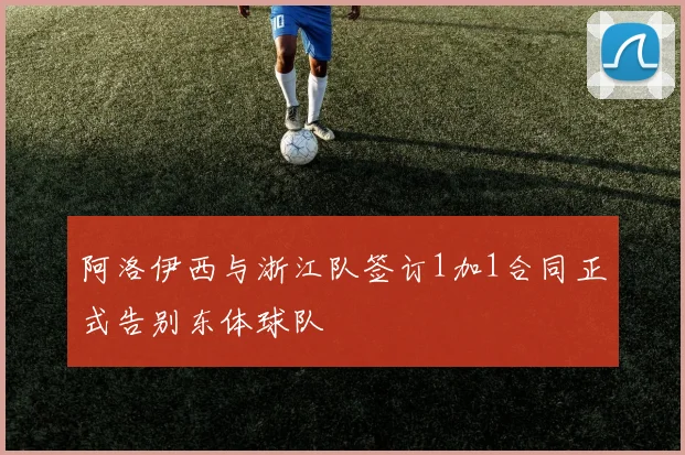 阿洛伊西与浙江队签订1加1合同正式告别东体球队