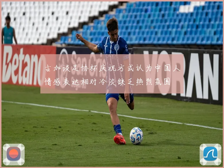 古加谈足协杯庆祝方式认为中国人情感表达相对冷淡缺乏热烈氛围