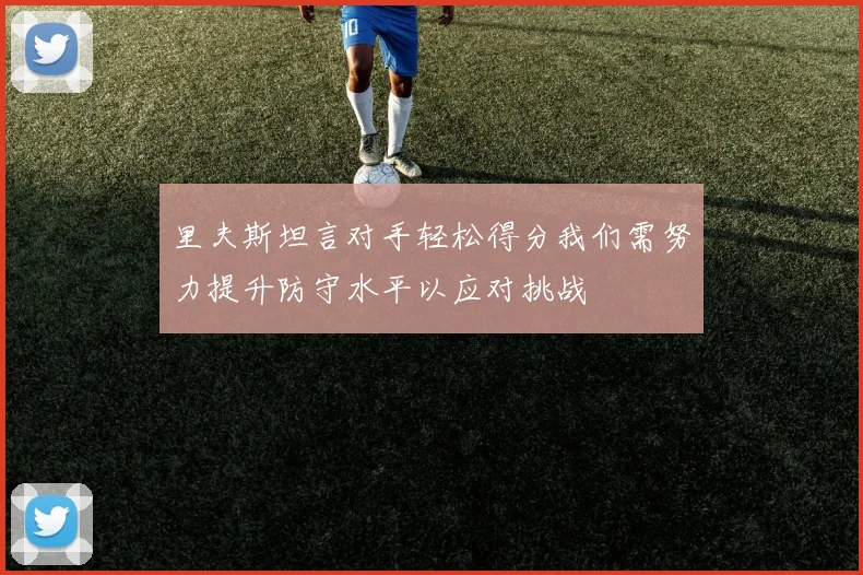 里夫斯坦言对手轻松得分我们需努力提升防守水平以应对挑战