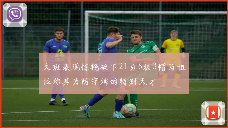 文班表现惊艳砍下21分6板3帽马祖拉称其为防守端的特别天才