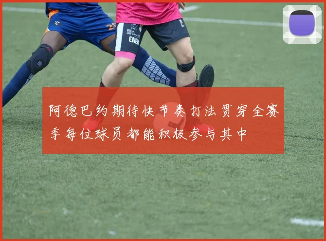 阿德巴约期待快节奏打法贯穿全赛季每位球员都能积极参与其中