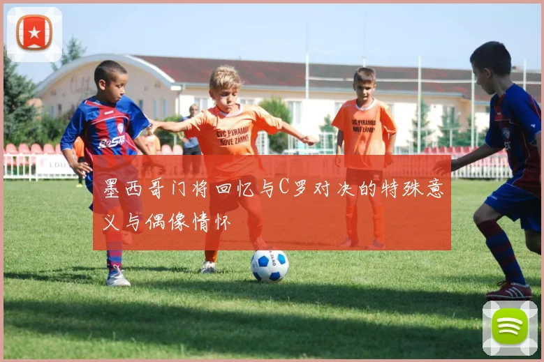 墨西哥门将回忆与C罗对决的特殊意义与偶像情怀