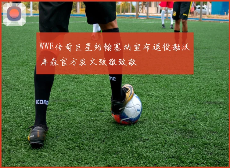 WWE传奇巨星约翰塞纳宣布退役勒沃库森官方发文致敬致敬