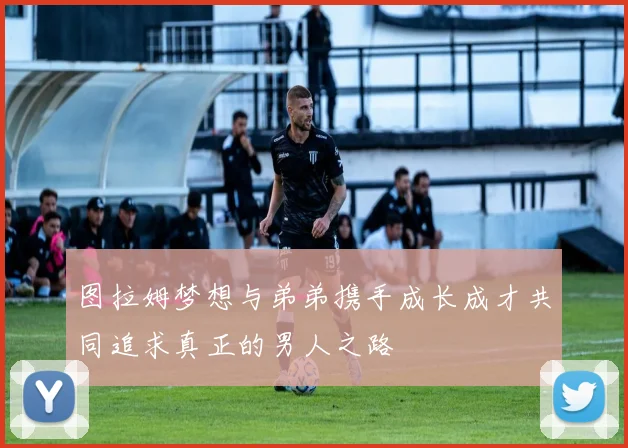 图拉姆梦想与弟弟携手成长成才共同追求真正的男人之路