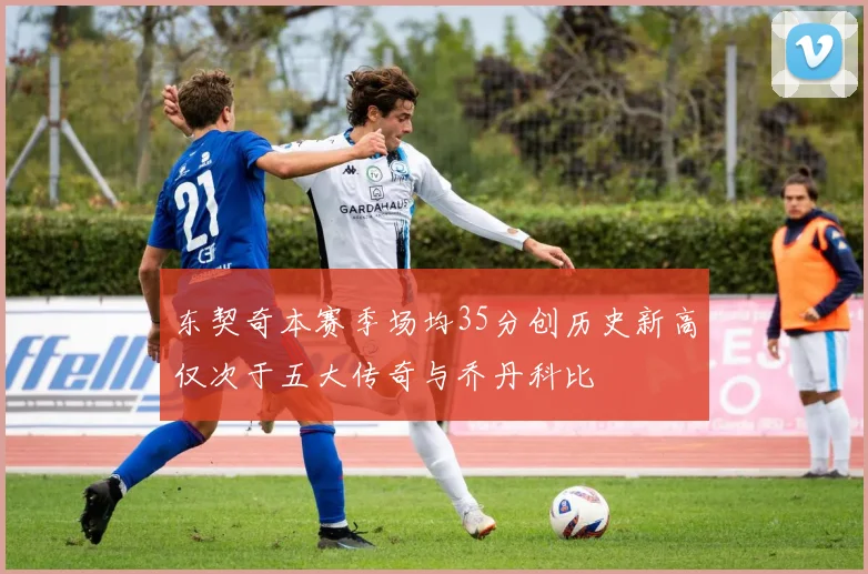 东契奇本赛季场均35分创历史新高仅次于五大传奇与乔丹科比