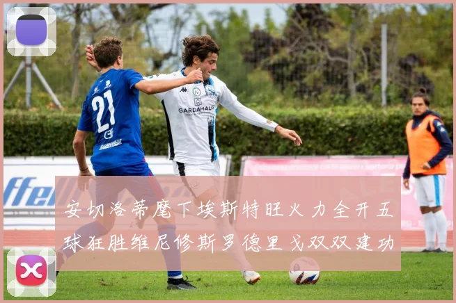 安切洛蒂麾下埃斯特旺火力全开五球狂胜维尼修斯罗德里戈双双建功