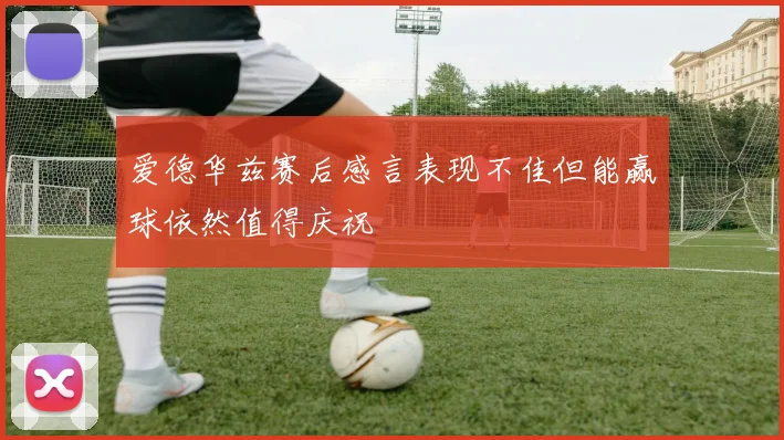 爱德华兹赛后感言表现不佳但能赢球依然值得庆祝