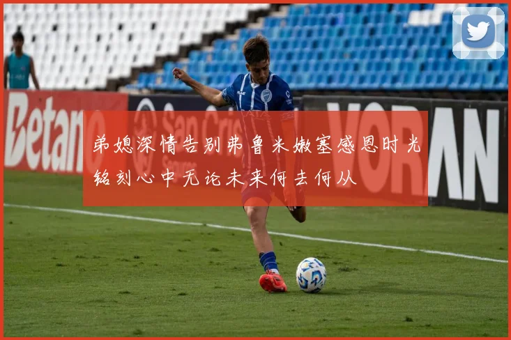 弟媳深情告别弗鲁米嫩塞感恩时光铭刻心中无论未来何去何从