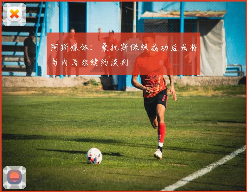 阿斯媒体：桑托斯保级成功后或将与内马尔续约谈判