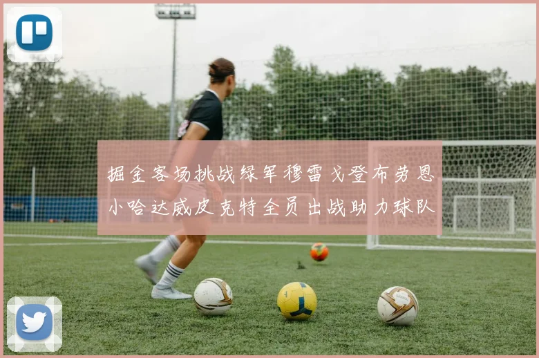 掘金客场挑战绿军穆雷戈登布劳恩小哈达威皮克特全员出战助力球队