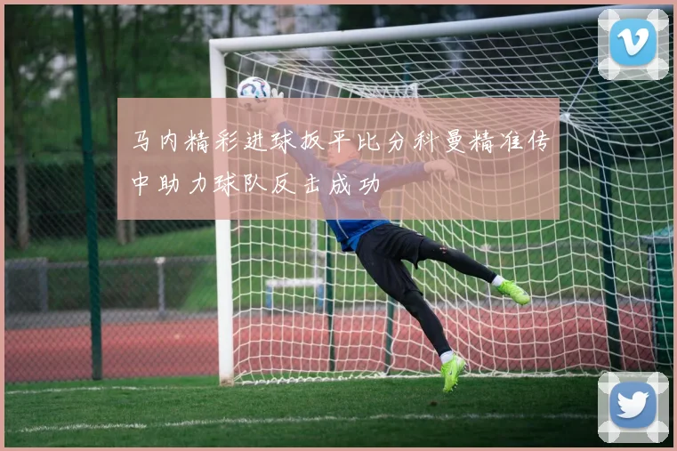 马内精彩进球扳平比分科曼精准传中助力球队反击成功