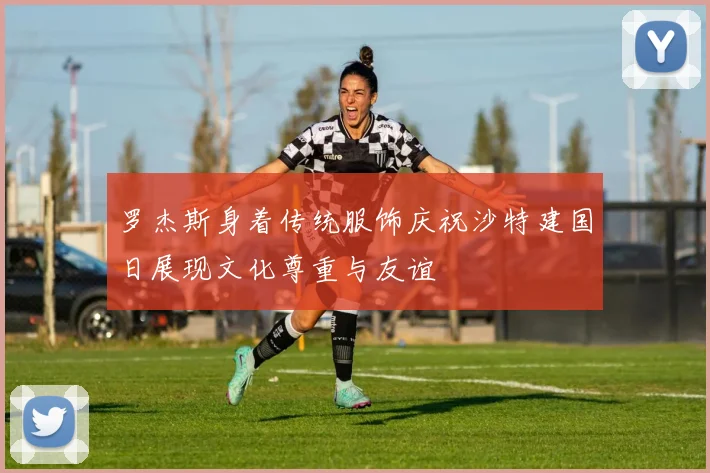 罗杰斯身着传统服饰庆祝沙特建国日展现文化尊重与友谊