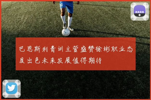 巴恩斯利青训主管盛赞徐彬职业态度出色未来发展值得期待