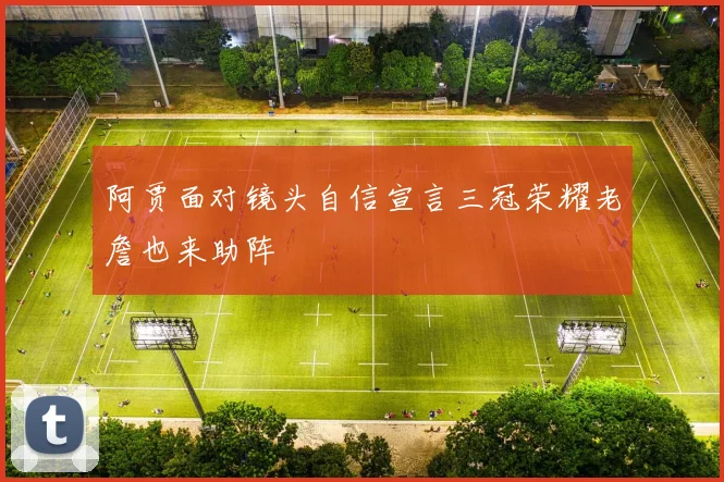 阿贾面对镜头自信宣言三冠荣耀老詹也来助阵