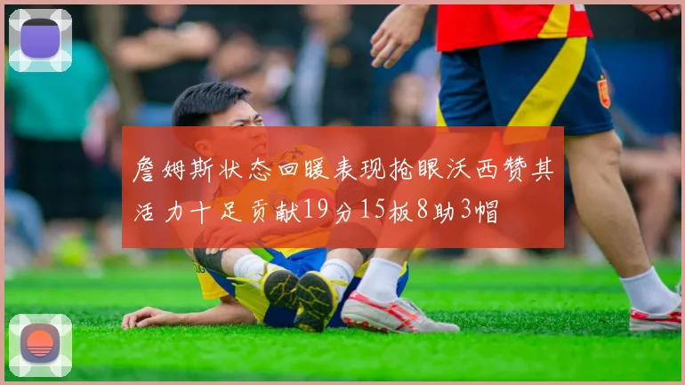 詹姆斯状态回暖表现抢眼沃西赞其活力十足贡献19分15板8助3帽