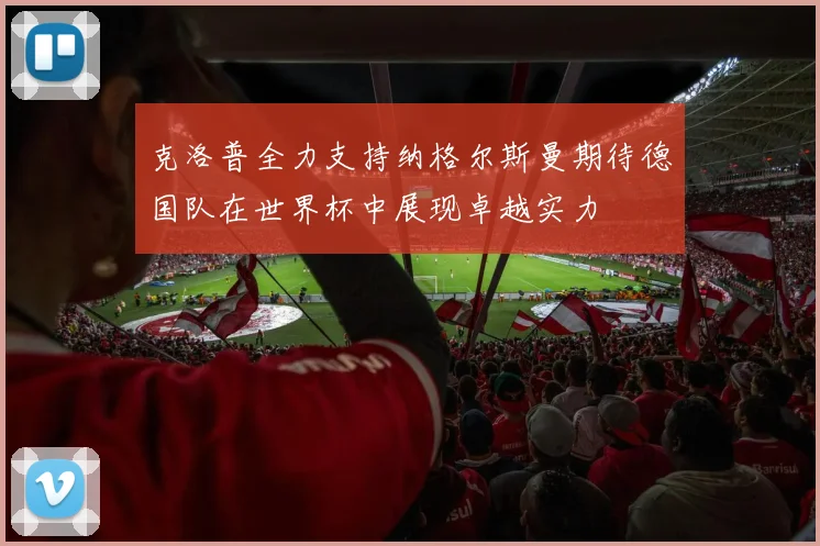 克洛普全力支持纳格尔斯曼期待德国队在世界杯中展现卓越实力