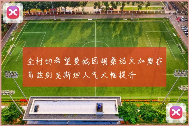 全村的希望曼城因胡桑诺夫加盟在乌兹别克斯坦人气大幅提升