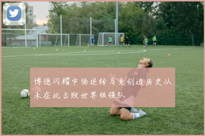 博德闪耀中场逆转马竞创造历史从未在此击败世界级强队