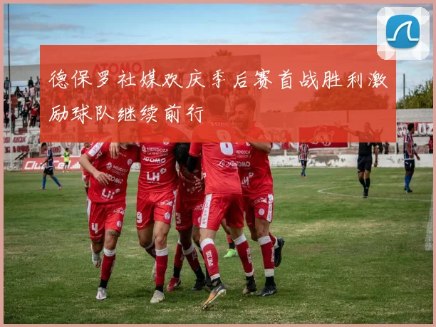 德保罗社媒欢庆季后赛首战胜利激励球队继续前行