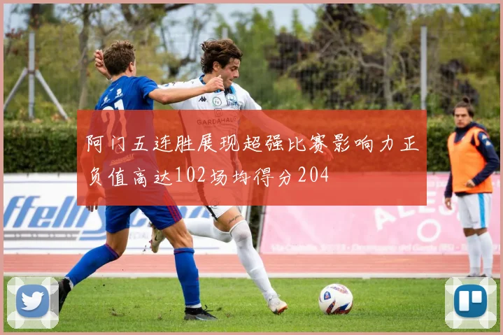 阿门五连胜展现超强比赛影响力正负值高达102场均得分204