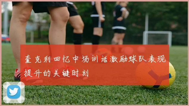 奎克利回忆中场训话激励球队表现提升的关键时刻