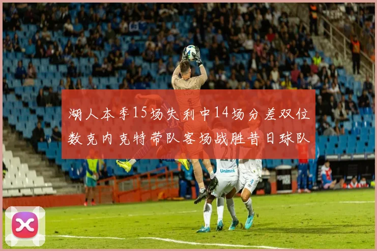 湖人本季15场失利中14场分差双位数克内克特带队客场战胜昔日球队
