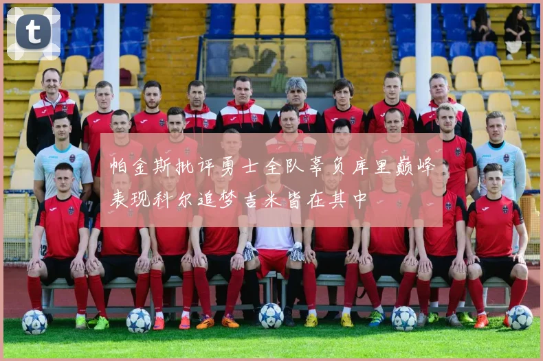 帕金斯批评勇士全队辜负库里巅峰表现科尔追梦吉米皆在其中