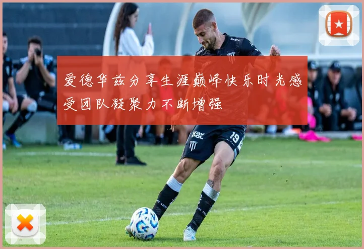爱德华兹分享生涯巅峰快乐时光感受团队凝聚力不断增强