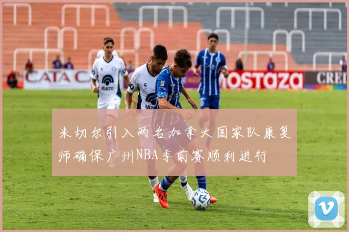 米切尔引入两名加拿大国家队康复师确保广州NBA季前赛顺利进行
