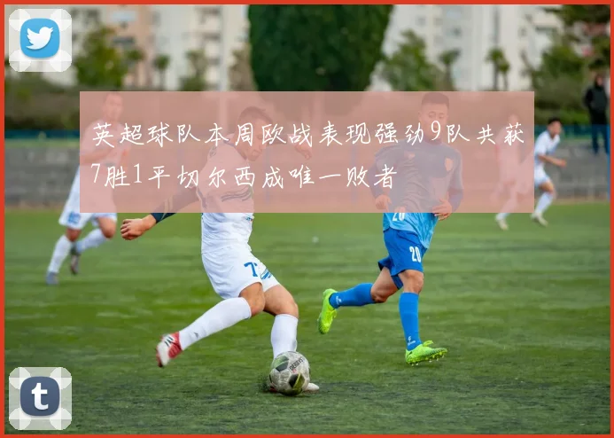 英超球队本周欧战表现强劲9队共获7胜1平切尔西成唯一败者