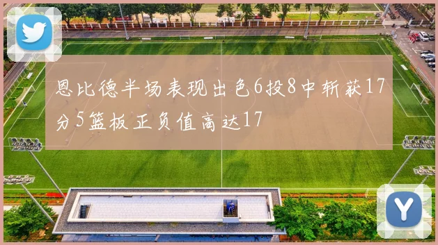 恩比德半场表现出色6投8中斩获17分5篮板正负值高达17