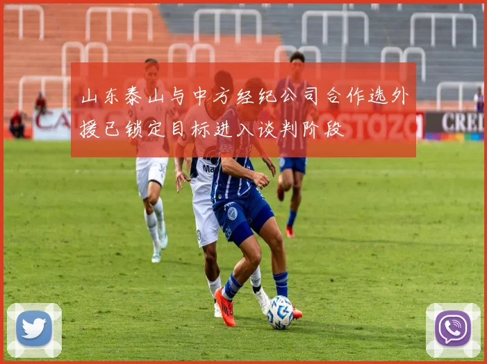 山东泰山与中方经纪公司合作选外援已锁定目标进入谈判阶段