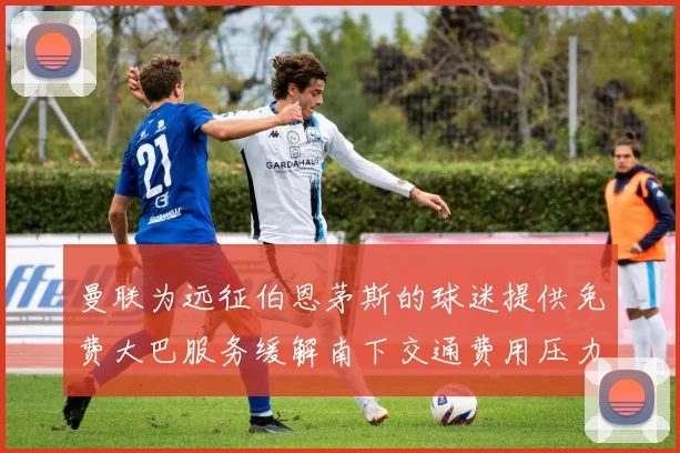 曼联为远征伯恩茅斯的球迷提供免费大巴服务缓解南下交通费用压力