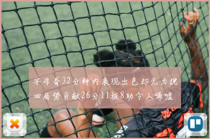 字母哥32分钟内表现出色却无力挽回局势贡献26分11板8助令人唏嘘