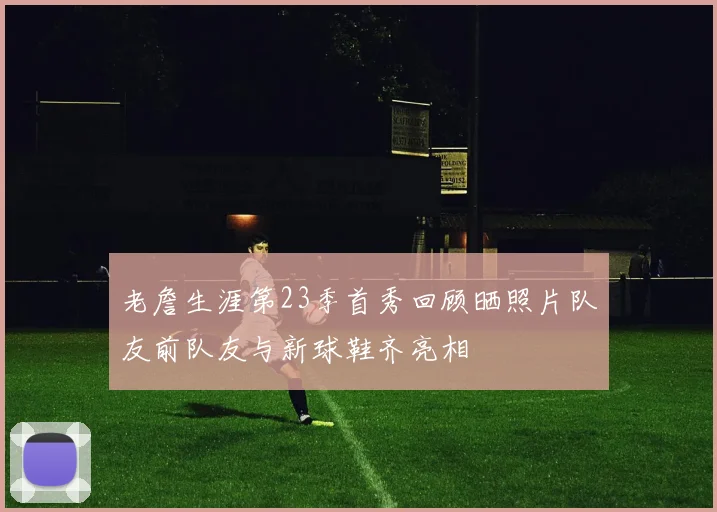 老詹生涯第23季首秀回顾晒照片队友前队友与新球鞋齐亮相