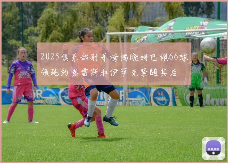 2025俱乐部射手榜揭晓姆巴佩66球领跑约克雷斯和伊萨克紧随其后