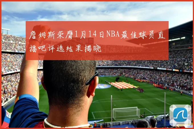 詹姆斯荣膺1月14日NBA最佳球员直播吧评选结果揭晓