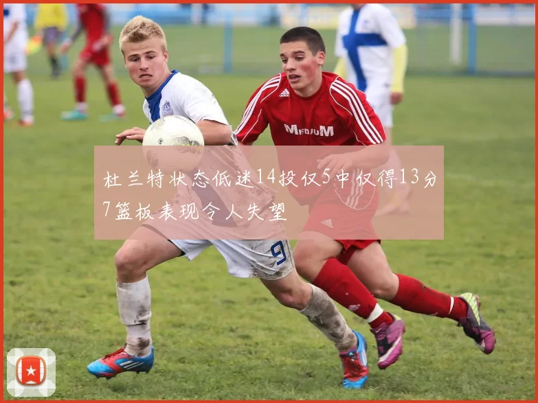 杜兰特状态低迷14投仅5中仅得13分7篮板表现令人失望