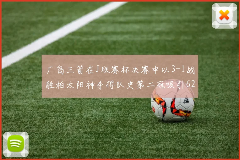 广岛三箭在J联赛杯决赛中以3-1战胜柏太阳神夺得队史第二冠吸引62466人观战