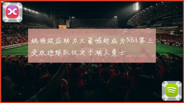 姚明效应助力火箭崛起成为NBA第三受欢迎球队仅次于湖人勇士