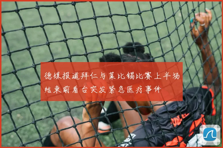 德媒报道拜仁与莱比锡比赛上半场结束前看台突发紧急医疗事件