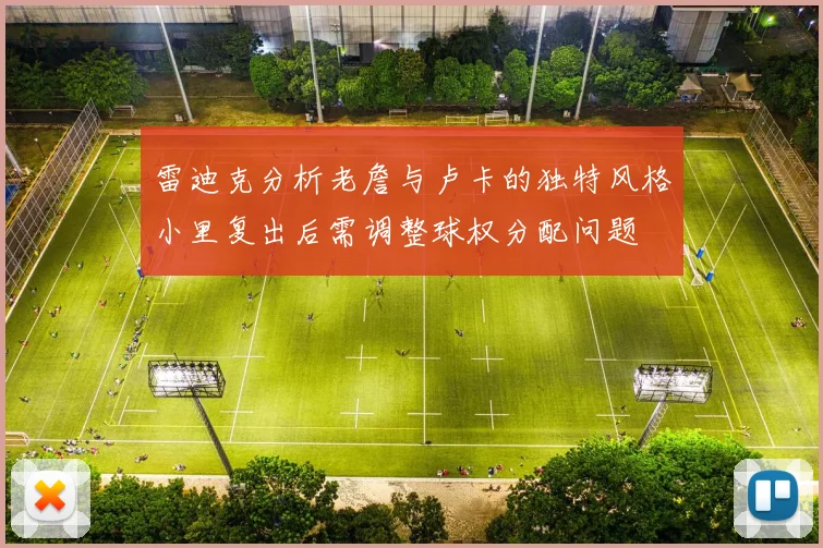 雷迪克分析老詹与卢卡的独特风格小里复出后需调整球权分配问题