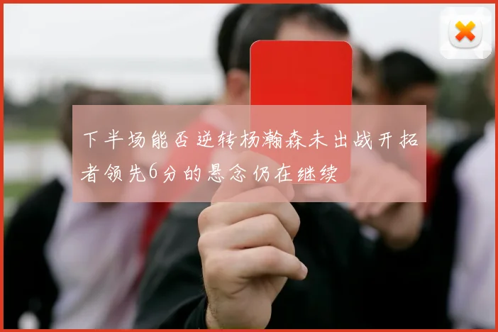 下半场能否逆转杨瀚森未出战开拓者领先6分的悬念仍在继续