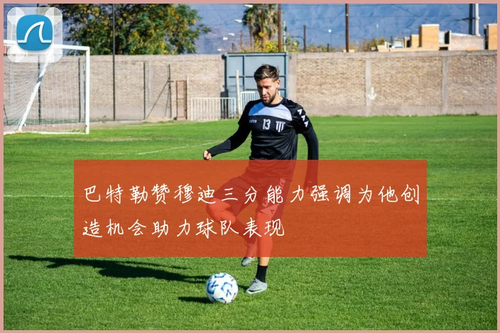 巴特勒赞穆迪三分能力强调为他创造机会助力球队表现